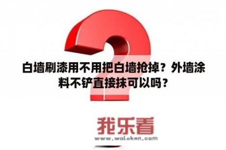 白墙刷漆用不用把白墙抢掉？外墙涂料不铲直接抹可以吗？