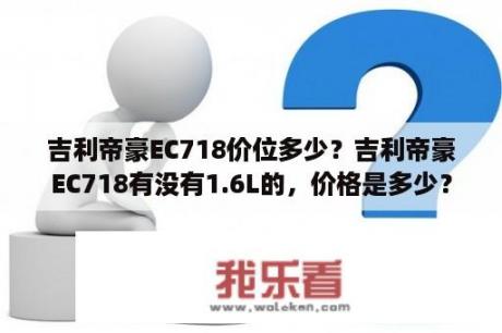 吉利帝豪EC718价位多少？吉利帝豪EC718有没有1.6L的，价格是多少？