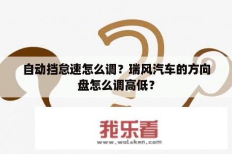 自动挡怠速怎么调？瑞风汽车的方向盘怎么调高低？