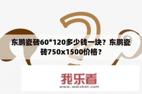 东鹏瓷砖60*120多少钱一块？东鹏瓷砖750x1500价格？