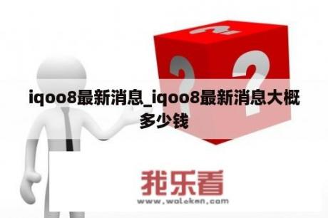 iqoo8最新消息_iqoo8最新消息大概多少钱