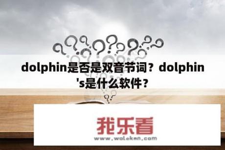 dolphin是否是双音节词？dolphin's是什么软件？