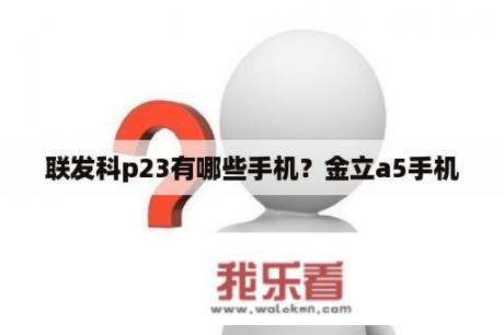 联发科p23有哪些手机？金立a5手机