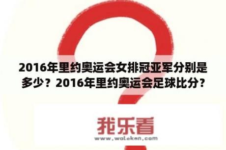 2016年里约奥运会女排冠亚军分别是多少？2016年里约奥运会足球比分？