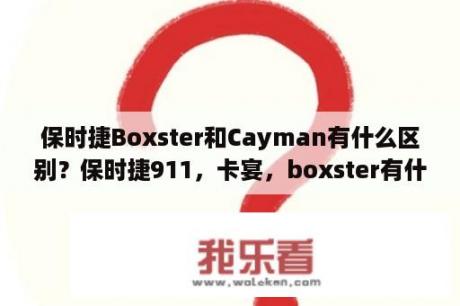 保时捷Boxster和Cayman有什么区别？保时捷911，卡宴，boxster有什么区别？