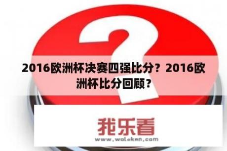 2016欧洲杯决赛四强比分？2016欧洲杯比分回顾？