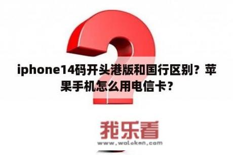 iphone14码开头港版和国行区别？苹果手机怎么用电信卡？