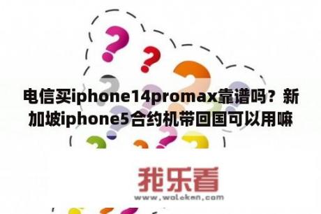 电信买iphone14promax靠谱吗？新加坡iphone5合约机带回国可以用嘛?是新电信的合约机？