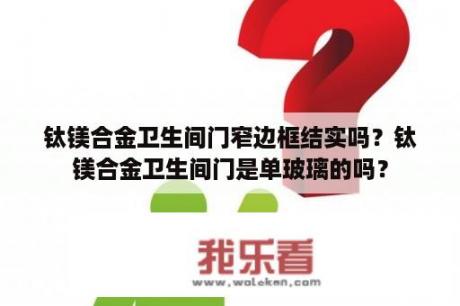 钛镁合金卫生间门窄边框结实吗？钛镁合金卫生间门是单玻璃的吗？