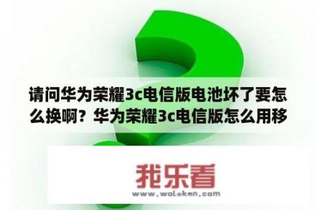 请问华为荣耀3c电信版电池坏了要怎么换啊？华为荣耀3c电信版怎么用移动卡上的流量上网？