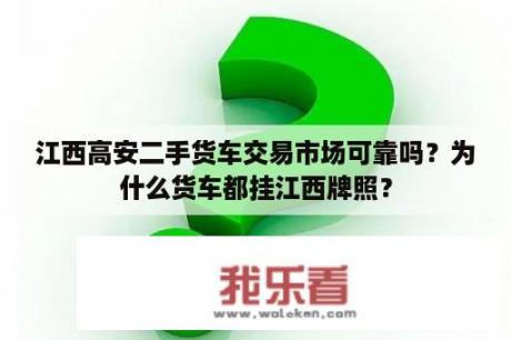 江西高安二手货车交易市场可靠吗？为什么货车都挂江西牌照？