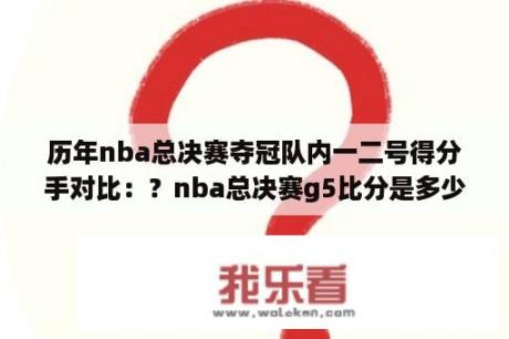 历年nba总决赛夺冠队内一二号得分手对比：？nba总决赛g5比分是多少？