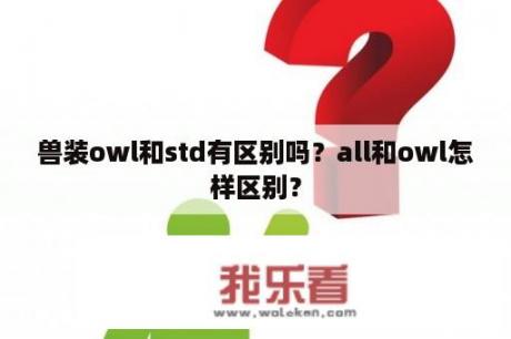 兽装owl和std有区别吗？all和owl怎样区别？