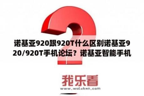 诺基亚920跟920T什么区别诺基亚920/920T手机论坛？诺基亚智能手机论坛