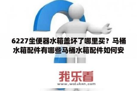 6227坐便器水箱盖坏了哪里买？马桶水箱配件有哪些马桶水箱配件如何安装？