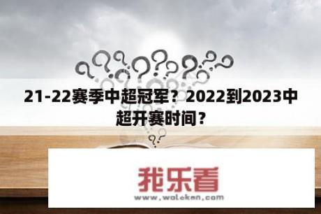 21-22赛季中超冠军？2022到2023中超开赛时间？