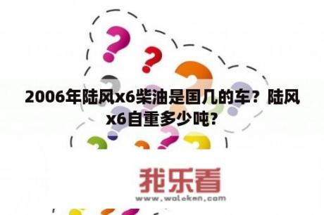 2006年陆风x6柴油是国几的车？陆风x6自重多少吨？