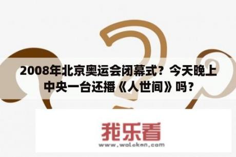 2008年北京奥运会闭幕式？今天晚上中央一台还播《人世间》吗？