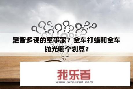 足智多谋的军事家？全车打蜡和全车抛光哪个划算？