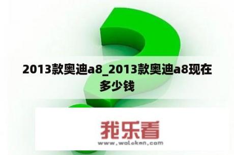 2013款奥迪a8_2013款奥迪a8现在多少钱