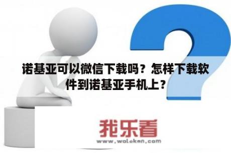 诺基亚可以微信下载吗？怎样下载软件到诺基亚手机上？