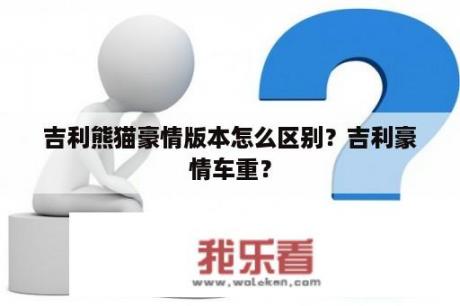 吉利熊猫豪情版本怎么区别？吉利豪情车重？