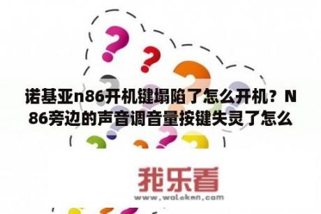 诺基亚n86开机键塌陷了怎么开机？N86旁边的声音调音量按键失灵了怎么办？