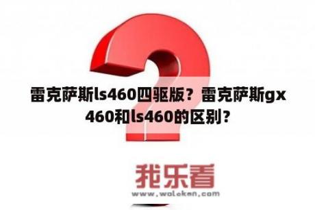 雷克萨斯ls460四驱版？雷克萨斯gx460和ls460的区别？