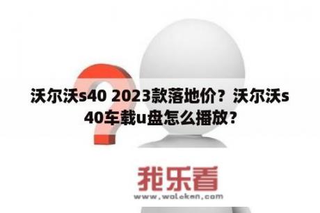 沃尔沃s40 2023款落地价？沃尔沃s40车载u盘怎么播放？