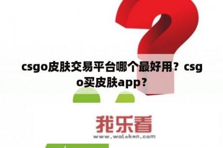 csgo皮肤交易平台哪个最好用？csgo买皮肤app？