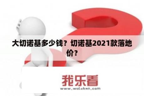 大切诺基多少钱？切诺基2021款落地价？