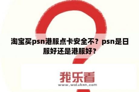 淘宝买psn港服点卡安全不？psn是日服好还是港服好？