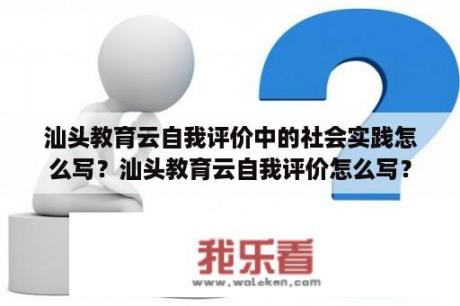 汕头教育云自我评价中的社会实践怎么写？汕头教育云自我评价怎么写？