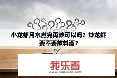 小龙虾用水煮完再炒可以吗？炒龙虾要不要放料酒？