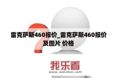 雷克萨斯460报价_雷克萨斯460报价及图片 价格