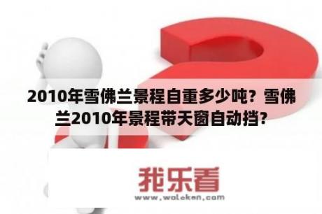 2010年雪佛兰景程自重多少吨？雪佛兰2010年景程带天窗自动挡？