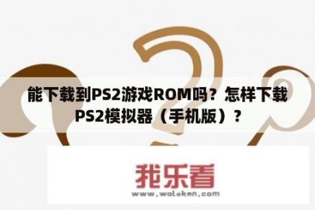 能下载到PS2游戏ROM吗？怎样下载PS2模拟器（手机版）？