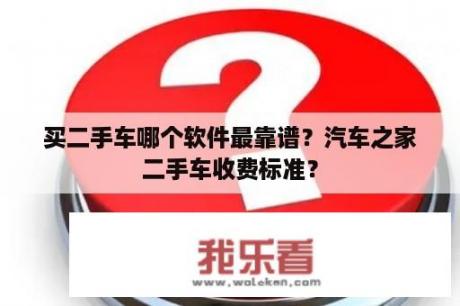 买二手车哪个软件最靠谱？汽车之家二手车收费标准？