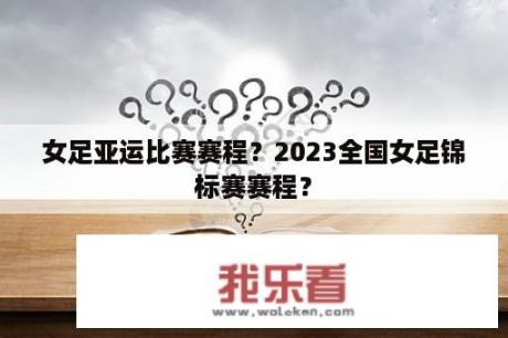 女足亚运比赛赛程？2023全国女足锦标赛赛程？