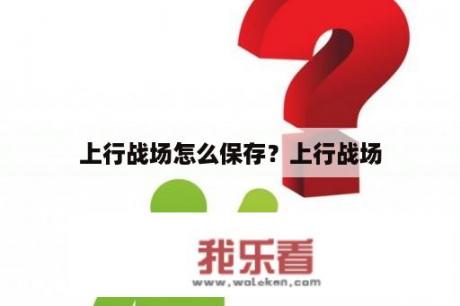 上行战场怎么保存？上行战场