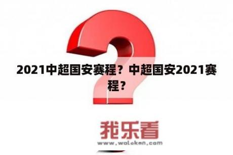 2021中超国安赛程？中超国安2021赛程？