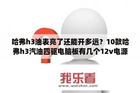 哈弗h3油表亮了还能开多远？10款哈弗h3汽油四驱电脑板有几个12v电源？