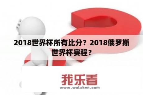 2018世界杯所有比分？2018俄罗斯世界杯赛程？