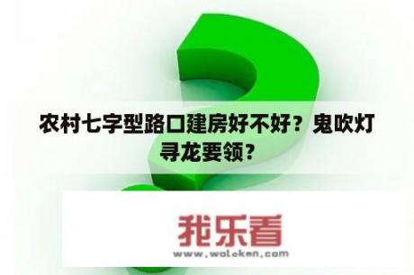 农村七字型路口建房好不好？鬼吹灯寻龙要领？