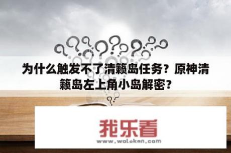 为什么触发不了清籁岛任务？原神清籁岛左上角小岛解密？