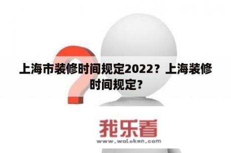 上海市装修时间规定2022？上海装修时间规定？