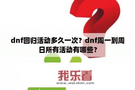 dnf回归活动多久一次？dnf周一到周日所有活动有哪些？