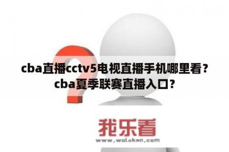 cba直播cctv5电视直播手机哪里看？cba夏季联赛直播入口？