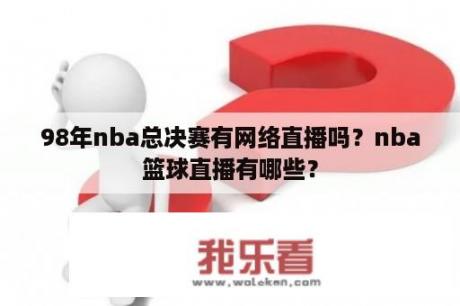 98年nba总决赛有网络直播吗？nba篮球直播有哪些？