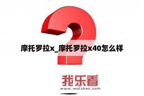 摩托罗拉x_摩托罗拉x40怎么样